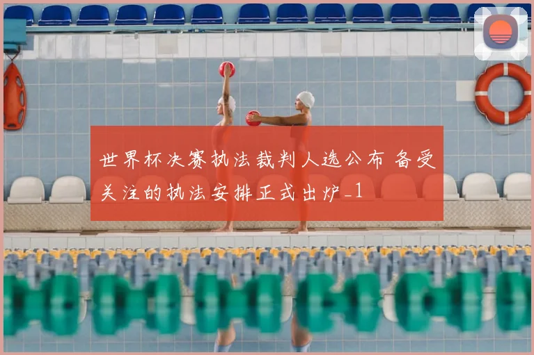 世界杯决赛执法裁判人选公布 备受关注的执法安排正式出炉_1