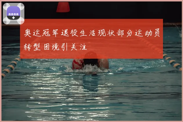 奥运冠军退役生活现状部分运动员转型困境引关注