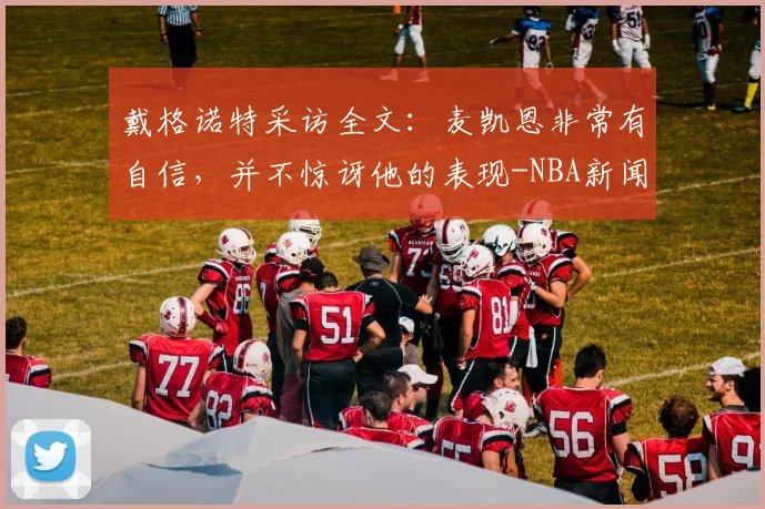 戴格诺特采访全文：麦凯恩非常有自信，并不惊讶他的表现-NBA新闻