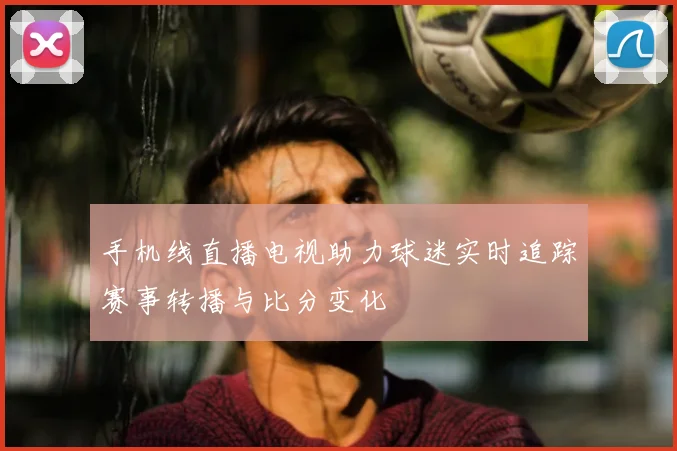 手机线直播电视助力球迷实时追踪赛事转播与比分变化