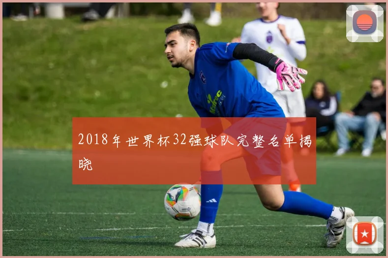 2018年世界杯32强球队完整名单揭晓