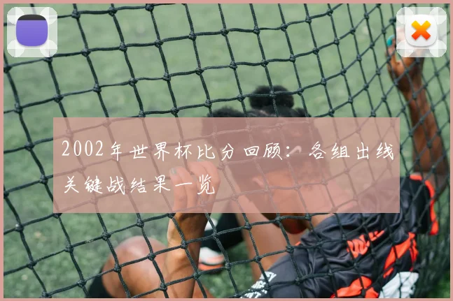 2002年世界杯比分回顾：各组出线关键战结果一览
