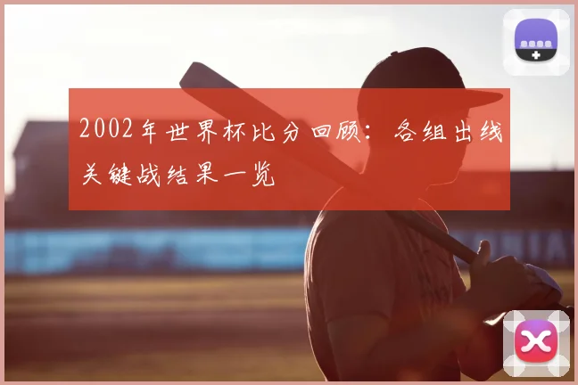 2002年世界杯比分回顾：各组出线关键战结果一览