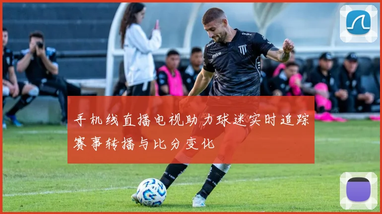 手机线直播电视助力球迷实时追踪赛事转播与比分变化