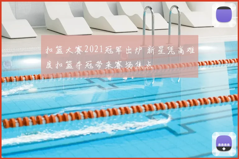 扣篮大赛2021冠军出炉 新星凭高难度扣篮夺冠带来赛场焦点