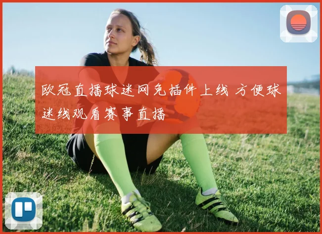 欧冠直播球迷网免插件上线 方便球迷线观看赛事直播