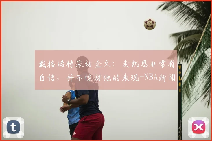 戴格诺特采访全文：麦凯恩非常有自信，并不惊讶他的表现-NBA新闻