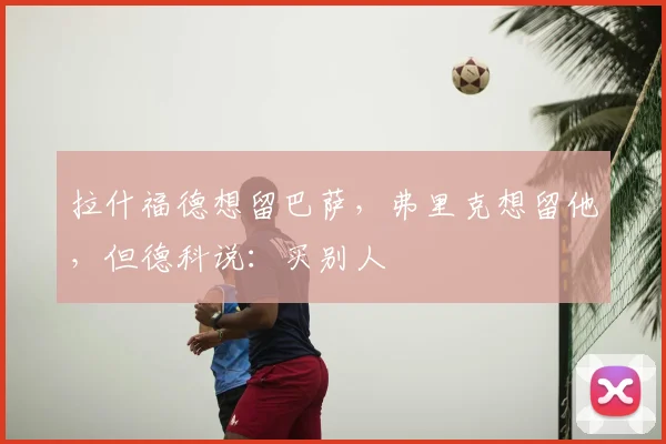 拉什福德想留巴萨，弗里克想留他，但德科说：买别人