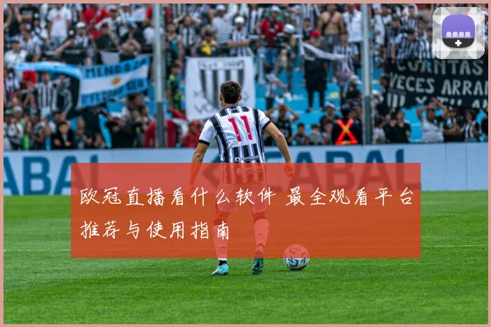 欧冠直播看什么软件 最全观看平台推荐与使用指南