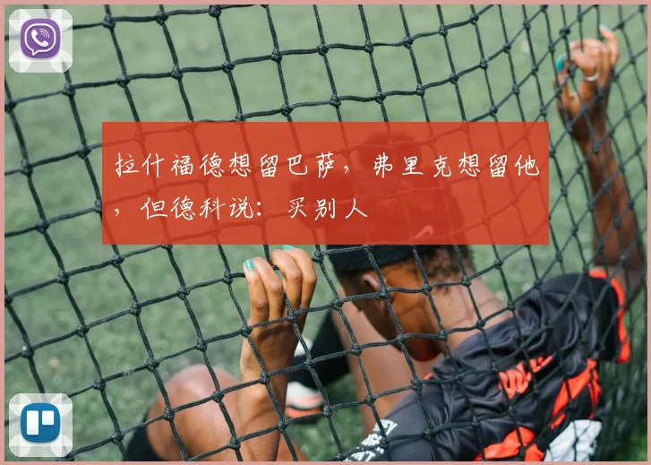 拉什福德想留巴萨，弗里克想留他，但德科说：买别人