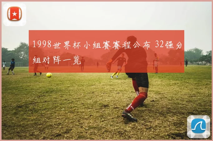 1998世界杯小组赛赛程公布 32强分组对阵一览