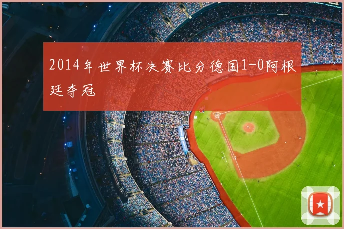 2014年世界杯决赛比分德国1-0阿根廷夺冠