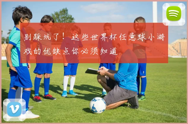 别踩坑了！这些世界杯任意球小游戏的优缺点你必须知道