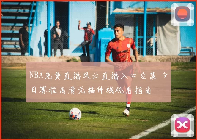 NBA免费直播风云直播入口合集 今日赛程高清无插件线观看指南