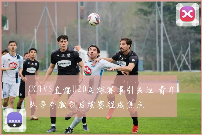 CCTV5直播U20足球赛事引关注 青年队争夺激烈后续赛程成焦点