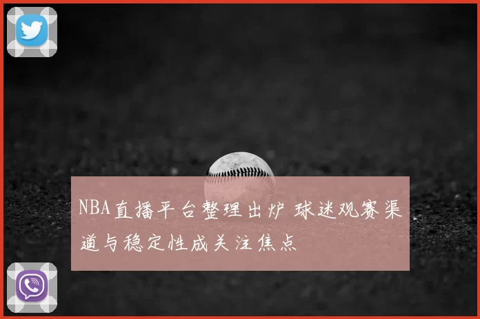 NBA直播平台整理出炉 球迷观赛渠道与稳定性成关注焦点