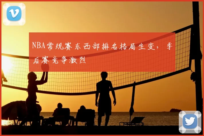 NBA常规赛东西部排名格局生变，季后赛竞争激烈