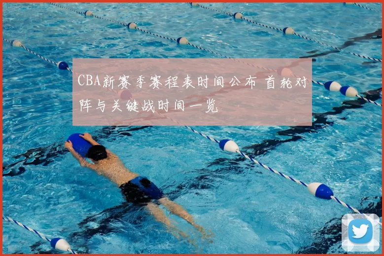 CBA新赛季赛程表时间公布 首轮对阵与关键战时间一览