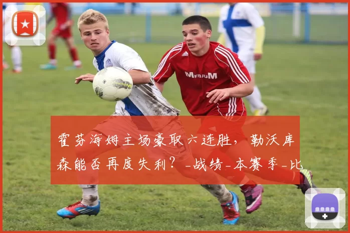 霍芬海姆主场豪取六连胜，勒沃库森能否再度失利？_战绩_本赛季_比赛
