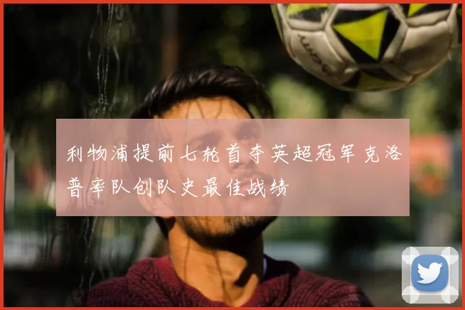 利物浦提前七轮首夺英超冠军克洛普率队创队史最佳战绩