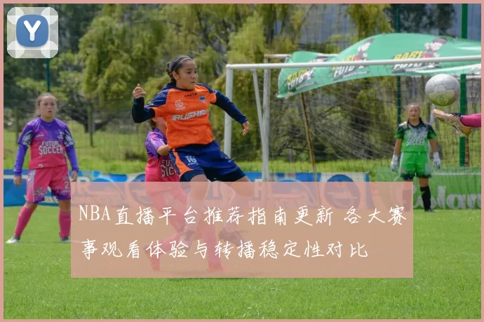 NBA直播平台推荐指南更新 各大赛事观看体验与转播稳定性对比