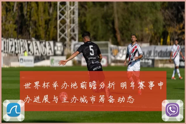 世界杯举办地前瞻分析 明年赛事申办进展与主办城市筹备动态