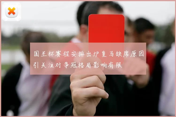 国王杯赛程安排出炉皇马缺席原因引关注对争冠格局影响有限