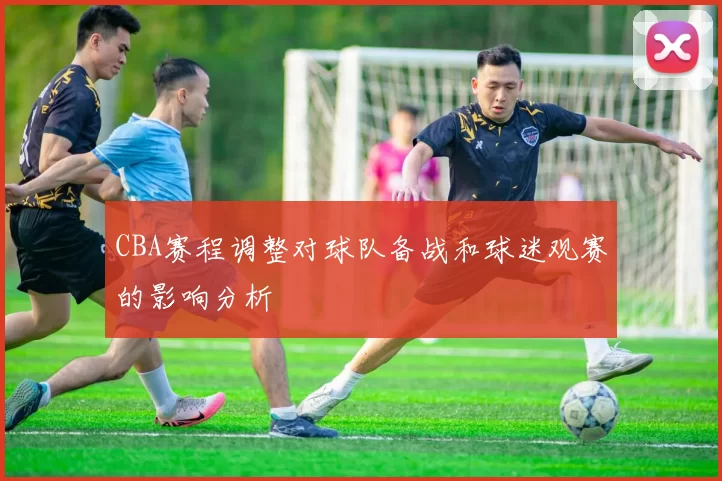 CBA赛程调整对球队备战和球迷观赛的影响分析