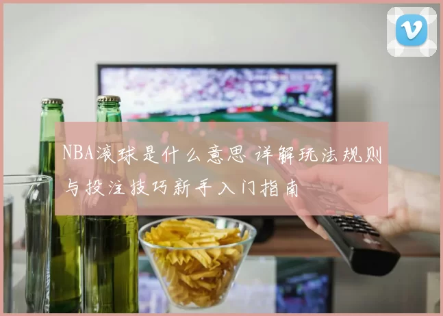 NBA滚球是什么意思 详解玩法规则与投注技巧新手入门指南