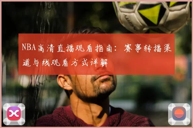 NBA高清直播观看指南：赛事转播渠道与线观看方式详解