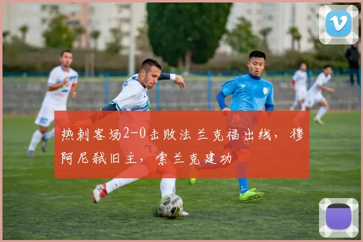 热刺客场2-0击败法兰克福出线,穆阿尼弑旧主,索兰克建功