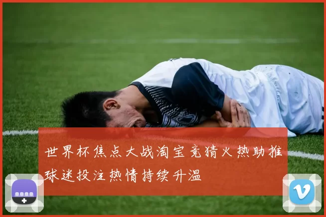 世界杯焦点大战淘宝竞猜火热助推球迷投注热情持续升温