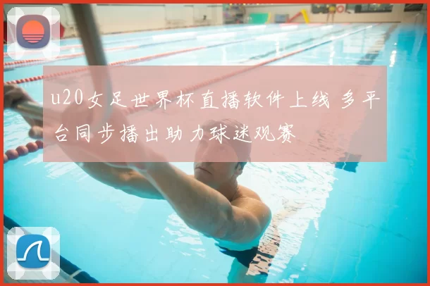 u20女足世界杯直播软件上线 多平台同步播出助力球迷观赛