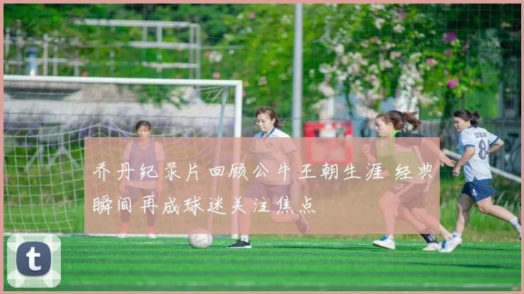 乔丹纪录片回顾公牛王朝生涯 经典瞬间再成球迷关注焦点