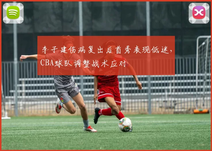 李子建伤病复出后首秀表现低迷，CBA球队调整战术应对