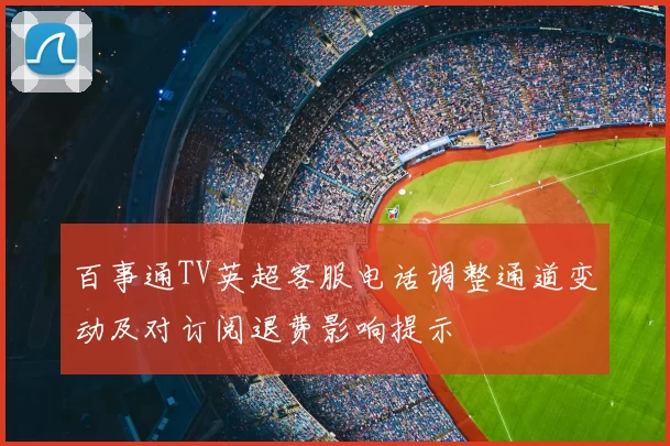 百事通TV英超客服电话调整通道变动及对订阅退费影响提示
