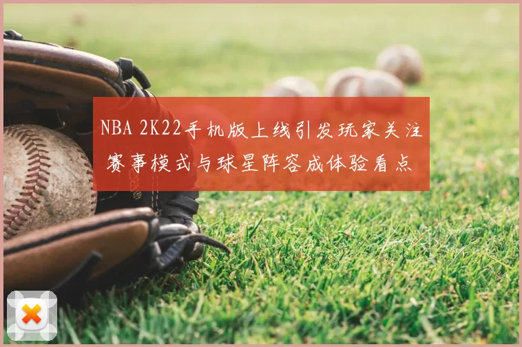 NBA 2K22手机版上线引发玩家关注 赛事模式与球星阵容成体验看点