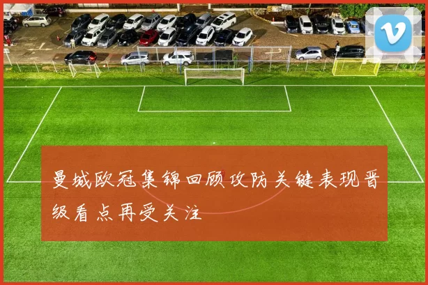 曼城欧冠集锦回顾攻防关键表现晋级看点再受关注