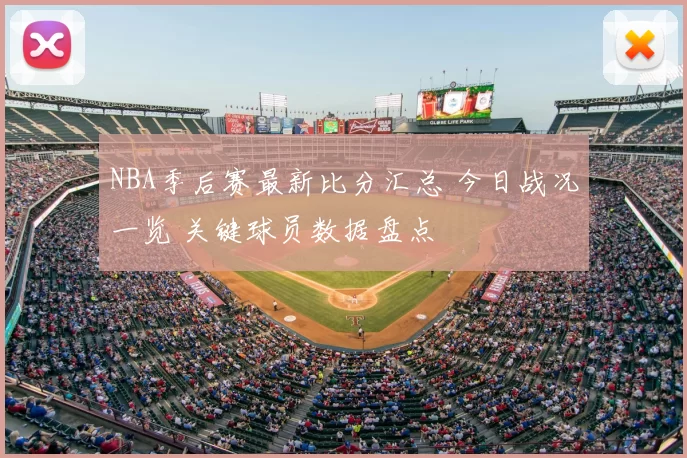 NBA季后赛最新比分汇总 今日战况一览 关键球员数据盘点