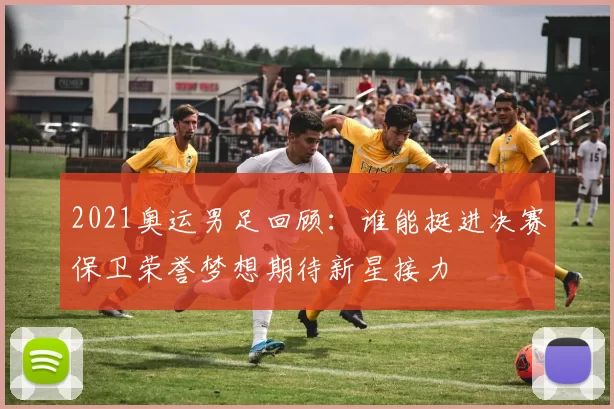 2021奥运男足回顾：谁能挺进决赛保卫荣誉梦想期待新星接力
