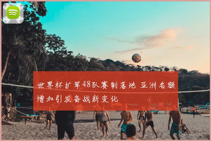 世界杯扩军48队赛制落地 亚洲名额增加引发备战新变化