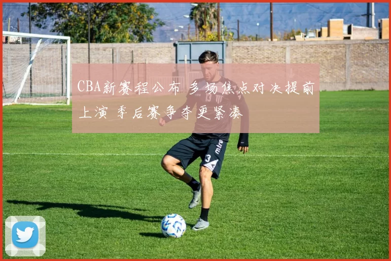 CBA新赛程公布 多场焦点对决提前上演 季后赛争夺更紧凑