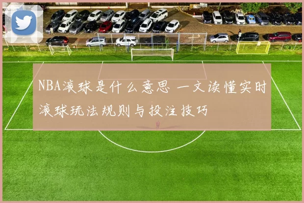 NBA滚球是什么意思 一文读懂实时滚球玩法规则与投注技巧