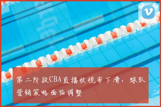 第二阶段CBA直播收视率下滑，球队营销策略面临调整