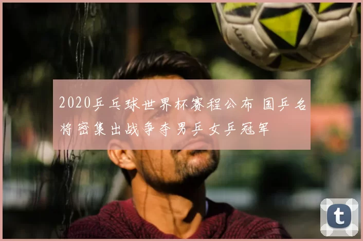 2020乒乓球世界杯赛程公布 国乒名将密集出战争夺男乒女乒冠军