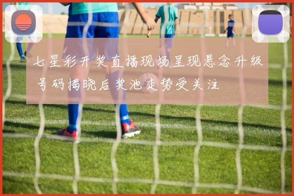七星彩开奖直播现场呈现悬念升级 号码揭晓后奖池走势受关注