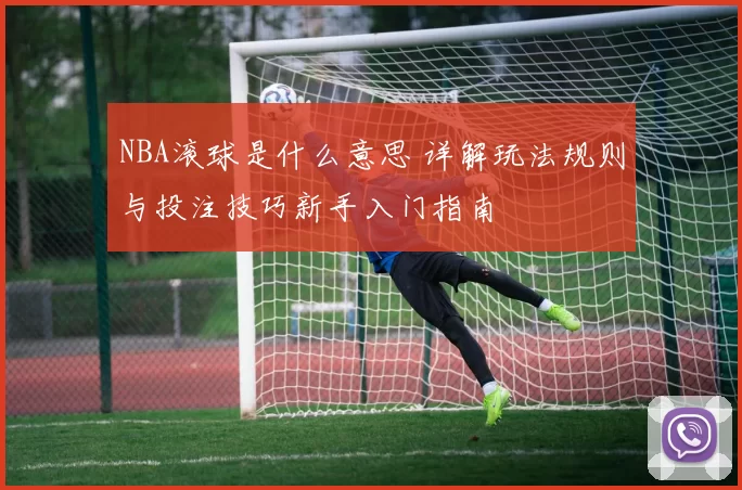 NBA滚球是什么意思 详解玩法规则与投注技巧新手入门指南