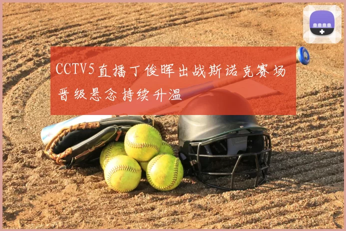 CCTV5直播丁俊晖出战斯诺克赛场 晋级悬念持续升温