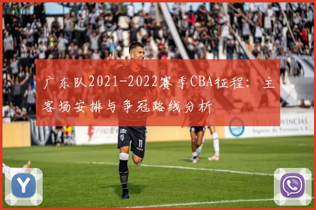 广东队2021-2022赛季CBA征程：主客场安排与争冠路线分析