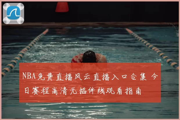 NBA免费直播风云直播入口合集 今日赛程高清无插件线观看指南